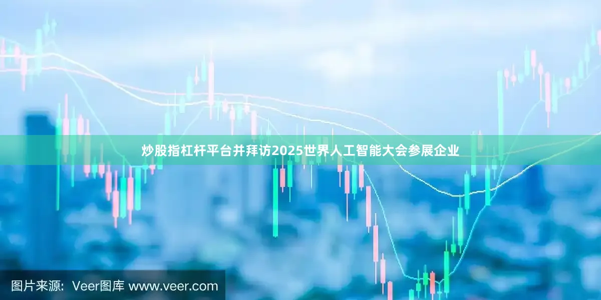 炒股指杠杆平台并拜访2025世界人工智能大会参展企业