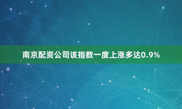 南京配资公司该指数一度上涨多达0.9%