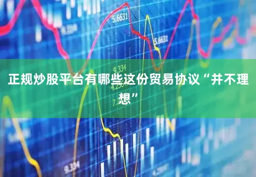 正规炒股平台有哪些这份贸易协议“并不理想”