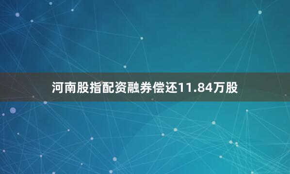 河南股指配资融券偿还11.84万股