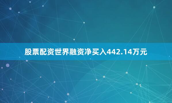 股票配资世界融资净买入442.14万元