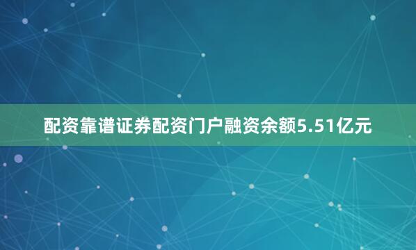 配资靠谱证券配资门户融资余额5.51亿元