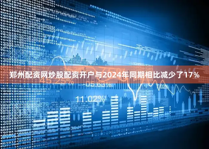 郑州配资网炒股配资开户与2024年同期相比减少了17%