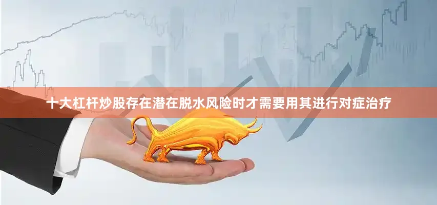 十大杠杆炒股存在潜在脱水风险时才需要用其进行对症治疗