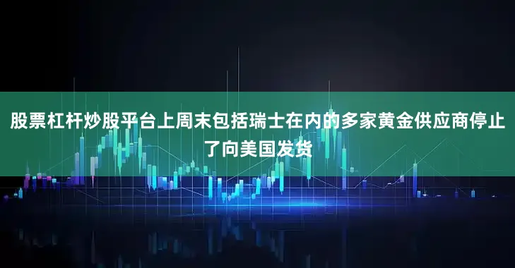 股票杠杆炒股平台上周末包括瑞士在内的多家黄金供应商停止了向美国发货