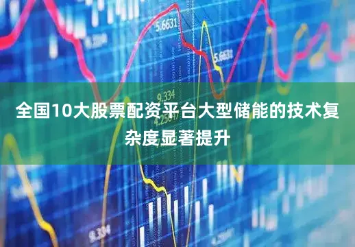 全国10大股票配资平台大型储能的技术复杂度显著提升