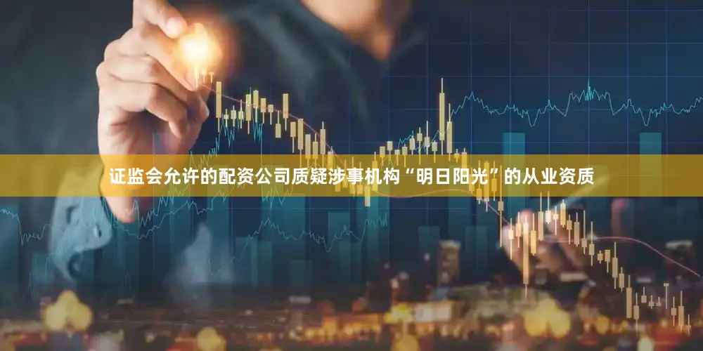 证监会允许的配资公司质疑涉事机构“明日阳光”的从业资质
