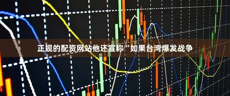 正规的配资网站他还宣称“如果台湾爆发战争