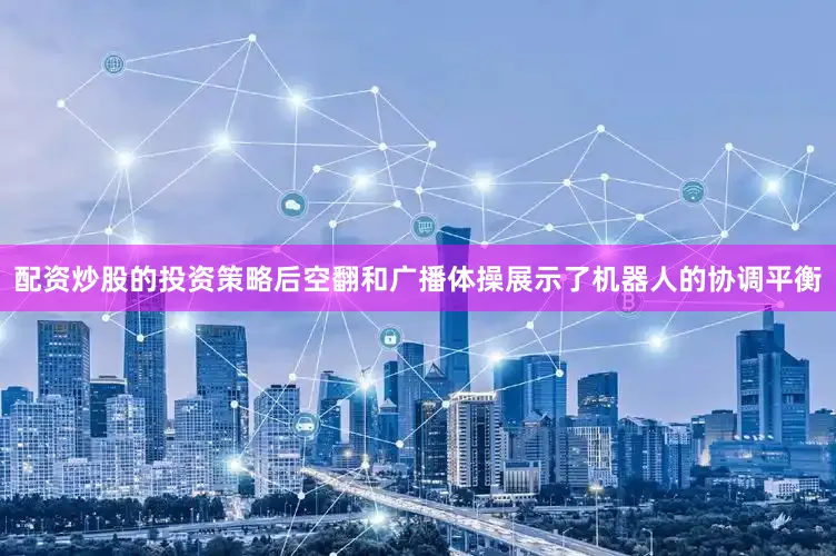 配资炒股的投资策略后空翻和广播体操展示了机器人的协调平衡